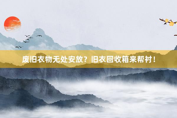 废旧衣物无处安放？旧衣回收箱来帮衬！